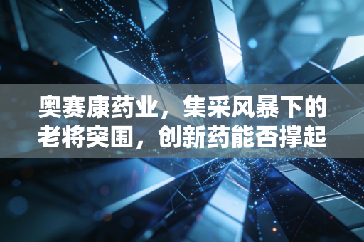 奥赛康药业，集采风暴下的老将突围，创新药能否撑起下一个十年？