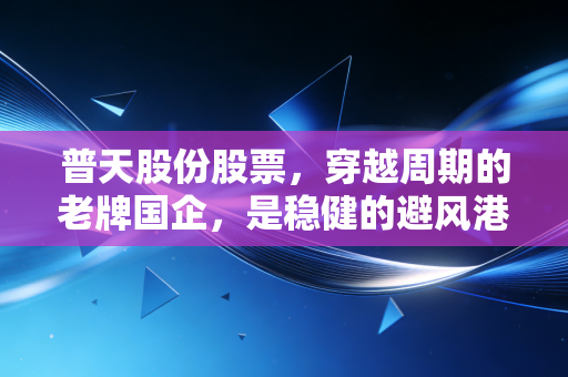 普天股份股票，穿越周期的老牌国企，是稳健的避风港还是沉睡的巨轮？