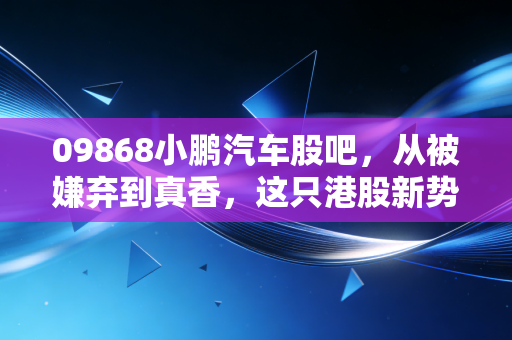09868小鹏汽车股吧，从被嫌弃到真香，这只港股新势力到底经历了什么？