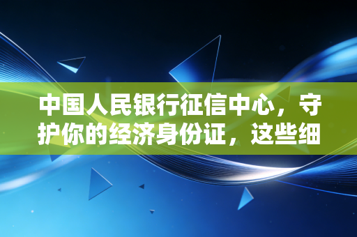 中国人民银行征信中心，守护你的经济身份证，这些细节你必须知道