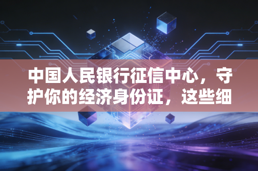 中国人民银行征信中心，守护你的经济身份证，这些细节你必须知道
