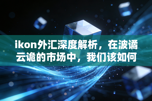ikon外汇深度解析，在波谲云诡的市场中，我们该如何理性看待这家老牌经纪商