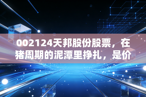 002124天邦股份股票，在猪周期的泥潭里挣扎，是价值洼地还是深坑？