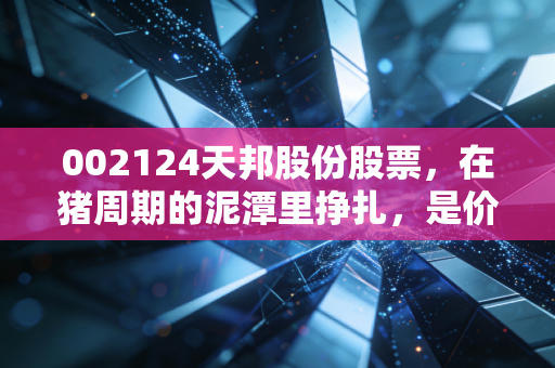 002124天邦股份股票，在猪周期的泥潭里挣扎，是价值洼地还是深坑？