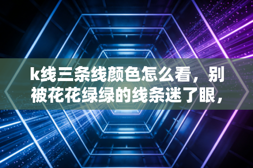 k线三条线颜色怎么看，别被花花绿绿的线条迷了眼，揭秘均线背后的买卖玄机