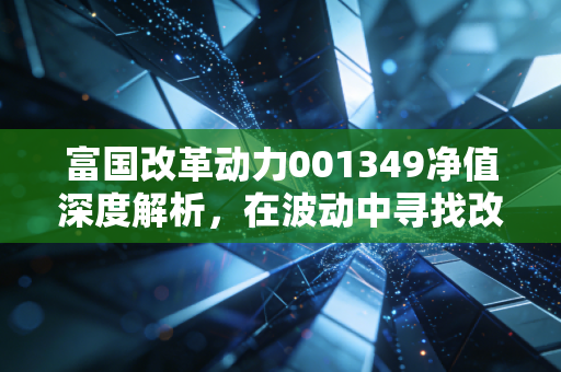 富国改革动力001349净值深度解析，在波动中寻找改革的长期红利