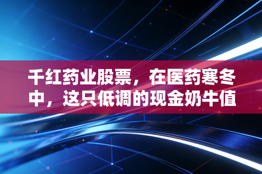 千红药业股票，在医药寒冬中，这只低调的现金奶牛值得我们长情陪伴吗？