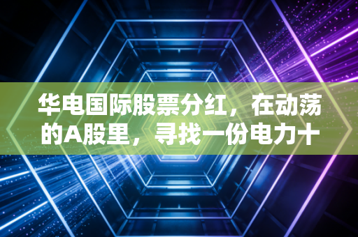 华电国际股票分红，在动荡的A股里，寻找一份电力十足的稳稳幸福