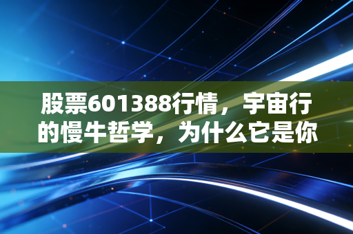 股票601388行情，宇宙行的慢牛哲学，为什么它是你账户里的定海神针？