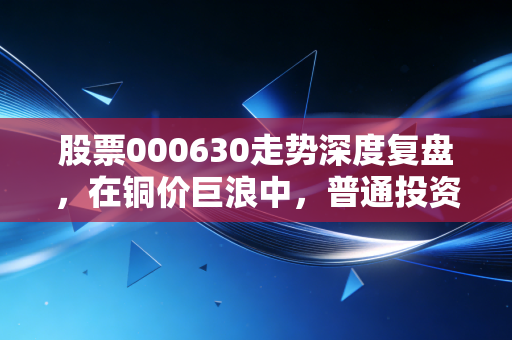 股票000630走势深度复盘，在铜价巨浪中，普通投资者该如何锚定收益？