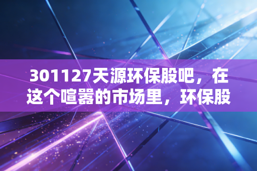 301127天源环保股吧，在这个喧嚣的市场里，环保股的慢牛逻辑还能成立吗？