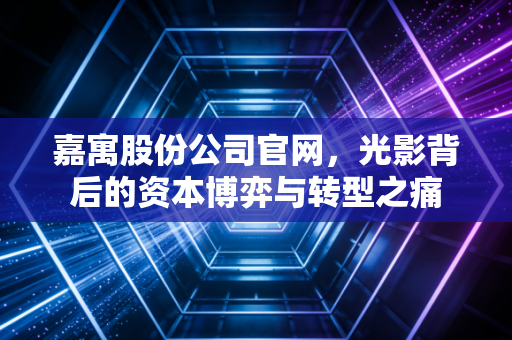嘉寓股份公司官网，光影背后的资本博弈与转型之痛