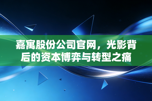 嘉寓股份公司官网，光影背后的资本博弈与转型之痛