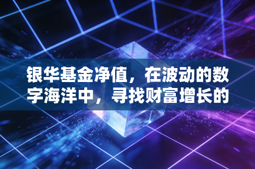 银华基金净值，在波动的数字海洋中，寻找财富增长的定力