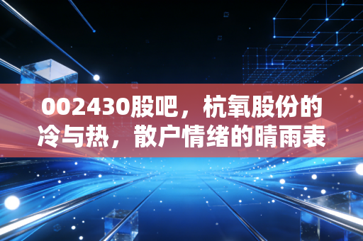 002430股吧，杭氧股份的冷与热，散户情绪的晴雨表