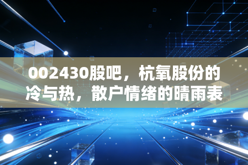 002430股吧，杭氧股份的冷与热，散户情绪的晴雨表