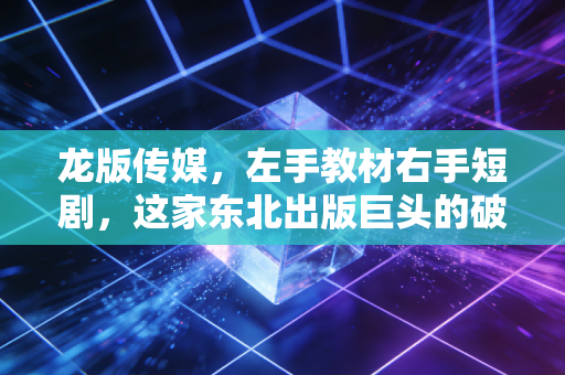 龙版传媒，左手教材右手短剧，这家东北出版巨头的破局与守成