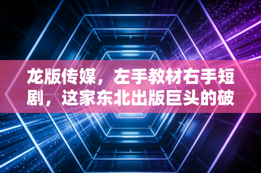 龙版传媒，左手教材右手短剧，这家东北出版巨头的破局与守成