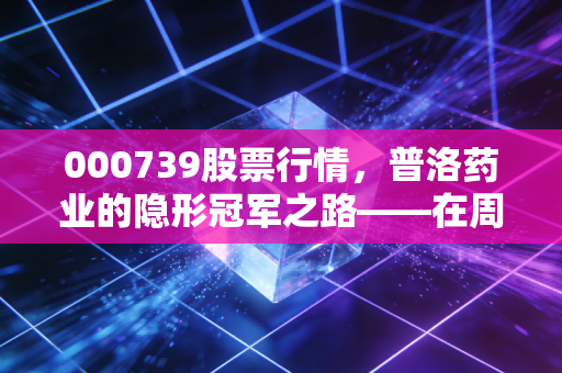 000739股票行情,普洛药业的隐形冠军之路——在周期波动中寻找确定性的投资思考