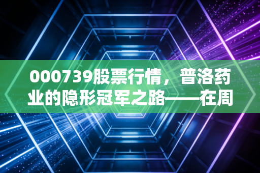 000739股票行情，普洛药业的隐形冠军之路——在周期波动中寻找确定性的投资思考