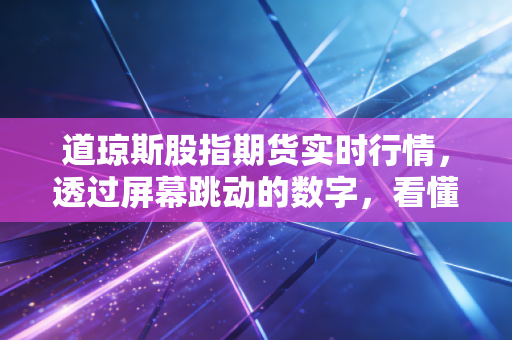 道琼斯股指期货实时行情，透过屏幕跳动的数字，看懂美国经济的脉搏与投资焦虑
