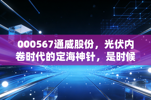 000567通威股份，光伏内卷时代的定海神针，是时候拥抱这头现金奶牛了吗？