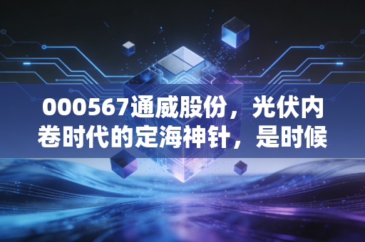 000567通威股份，光伏内卷时代的定海神针，是时候拥抱这头现金奶牛了吗？