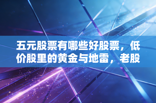 五元股票有哪些好股票，低价股里的黄金与地雷，老股民的掏心窝子话
