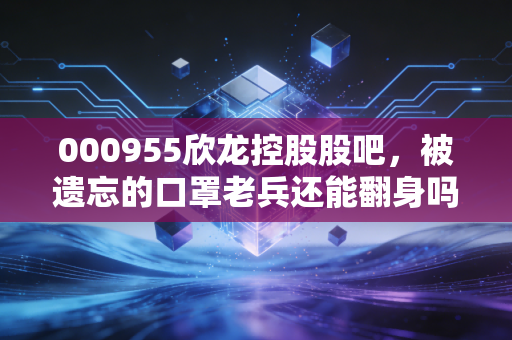 000955欣龙控股股吧，被遗忘的口罩老兵还能翻身吗？聊聊散户心中的爱恨情仇