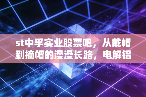 st中孚实业股票吧,从戴帽到摘帽的漫漫长路,电解铝老兵的困兽之斗