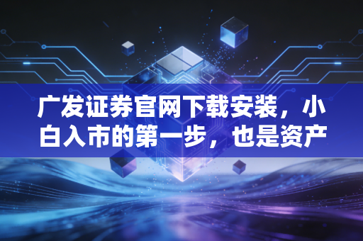 广发证券官网下载安装，小白入市的第一步，也是资产增值的起点