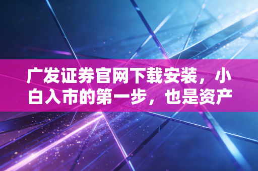 广发证券官网下载安装，小白入市的第一步，也是资产增值的起点