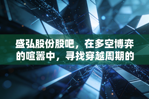 盛弘股份股吧，在多空博弈的喧嚣中，寻找穿越周期的确定性