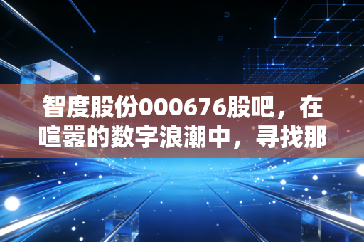 智度股份000676股吧，在喧嚣的数字浪潮中，寻找那一叶穿越周期的扁舟