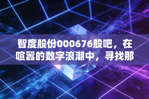 智度股份000676股吧，在喧嚣的数字浪潮中，寻找那一叶穿越周期的扁舟