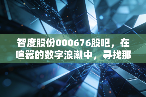 智度股份000676股吧，在喧嚣的数字浪潮中，寻找那一叶穿越周期的扁舟