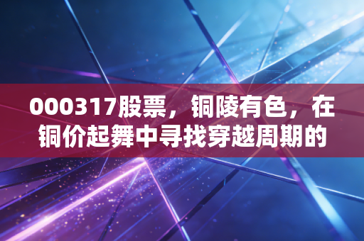 000317股票，铜陵有色，在铜价起舞中寻找穿越周期的力量