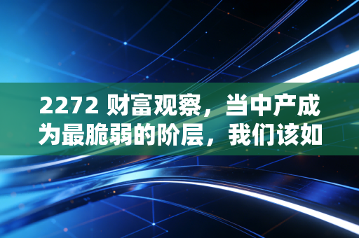 2272 财富观察，当中产成为最脆弱的阶层，我们该如何重构家庭资产的安全垫？