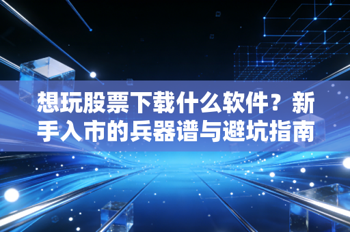 想玩股票下载什么软件？新手入市的兵器谱与避坑指南