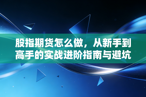 股指期货怎么做，从新手到高手的实战进阶指南与避坑心法