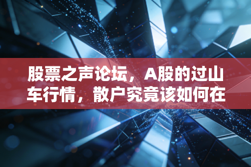 股票之声论坛，A股的过山车行情，散户究竟该如何在夹缝中求生存？