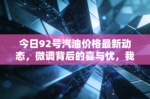 今日92号汽油价格最新动态，微调背后的喜与忧，我们到底还要为移动自由买单多久？
