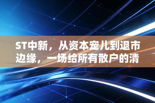 ST中新，从资本宠儿到退市边缘，一场给所有散户的清醒剂