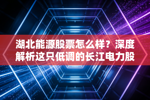 湖北能源股票怎么样？深度解析这只低调的长江电力股，能否成为你的避风港？