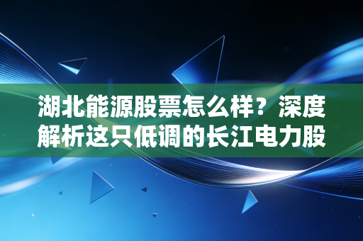 湖北能源股票怎么样？深度解析这只低调的长江电力股，能否成为你的避风港？