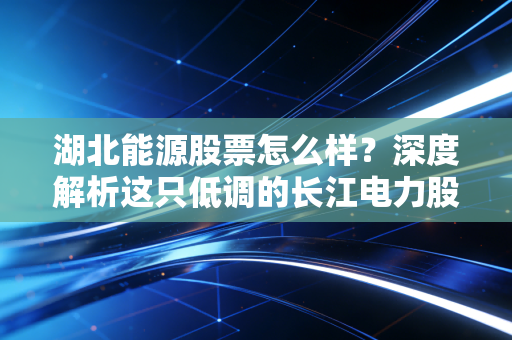 湖北能源股票怎么样？深度解析这只低调的长江电力股，能否成为你的避风港？