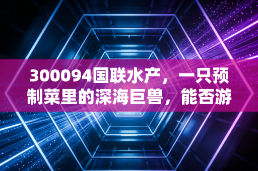 300094国联水产，一只预制菜里的深海巨兽，能否游出业绩的深水区？