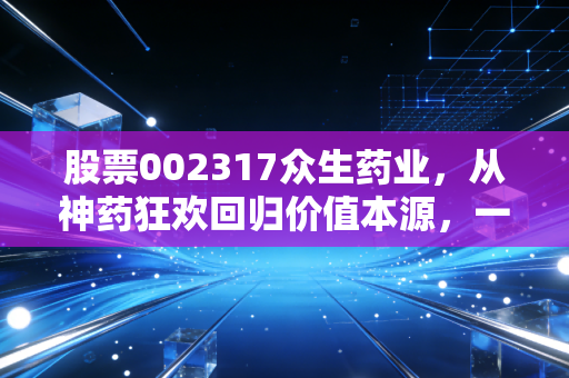 股票002317众生药业，从神药狂欢回归价值本源，一场关于创新与耐心的长跑