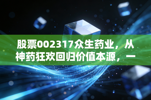 股票002317众生药业，从神药狂欢回归价值本源，一场关于创新与耐心的长跑