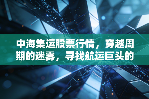 中海集运股票行情，穿越周期的迷雾，寻找航运巨头的确定性
